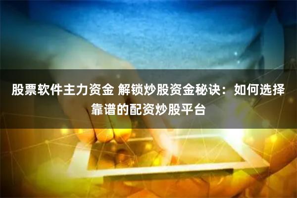 股票软件主力资金 解锁炒股资金秘诀：如何选择靠谱的配资炒股平台