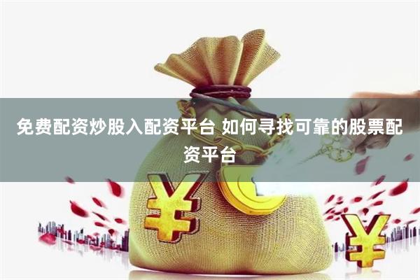 免费配资炒股入配资平台 如何寻找可靠的股票配资平台