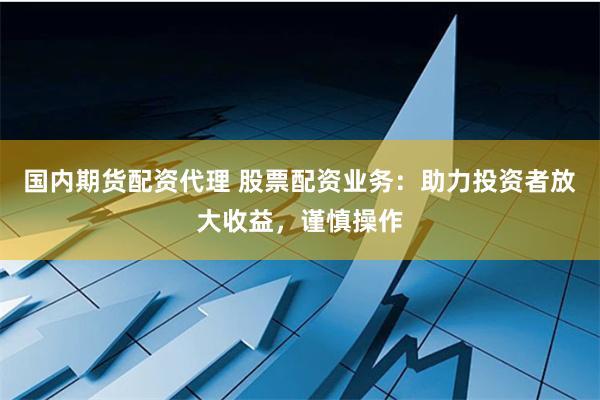 国内期货配资代理 股票配资业务：助力投资者放大收益，谨慎操作