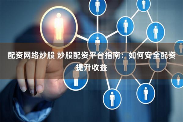 配资网络炒股 炒股配资平台指南：如何安全配资提升收益