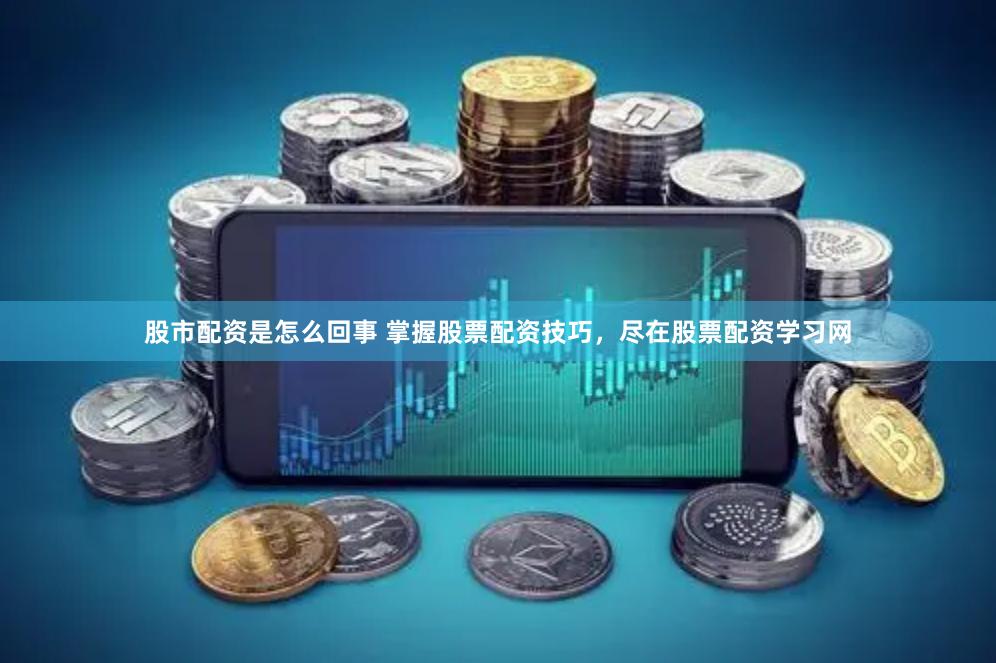 股市配资是怎么回事 掌握股票配资技巧，尽在股票配资学习网
