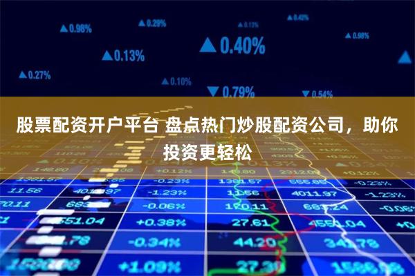 股票配资开户平台 盘点热门炒股配资公司，助你投资更轻松