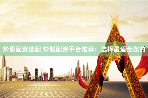 炒股配资选配 炒股配资平台推荐：选择最适合您的