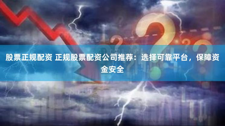 股票正规配资 正规股票配资公司推荐：选择可靠平台，保障资金安全