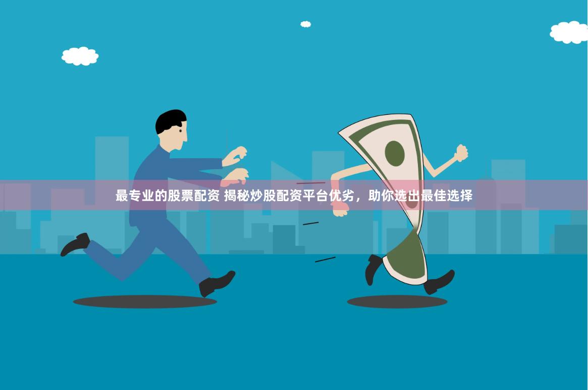 最专业的股票配资 揭秘炒股配资平台优劣，助你选出最佳选择