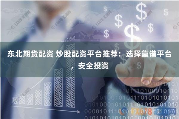 东北期货配资 炒股配资平台推荐：选择靠谱平台，安全投资