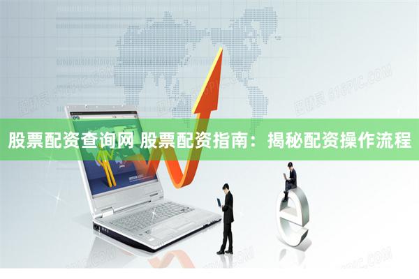 股票配资查询网 股票配资指南：揭秘配资操作流程