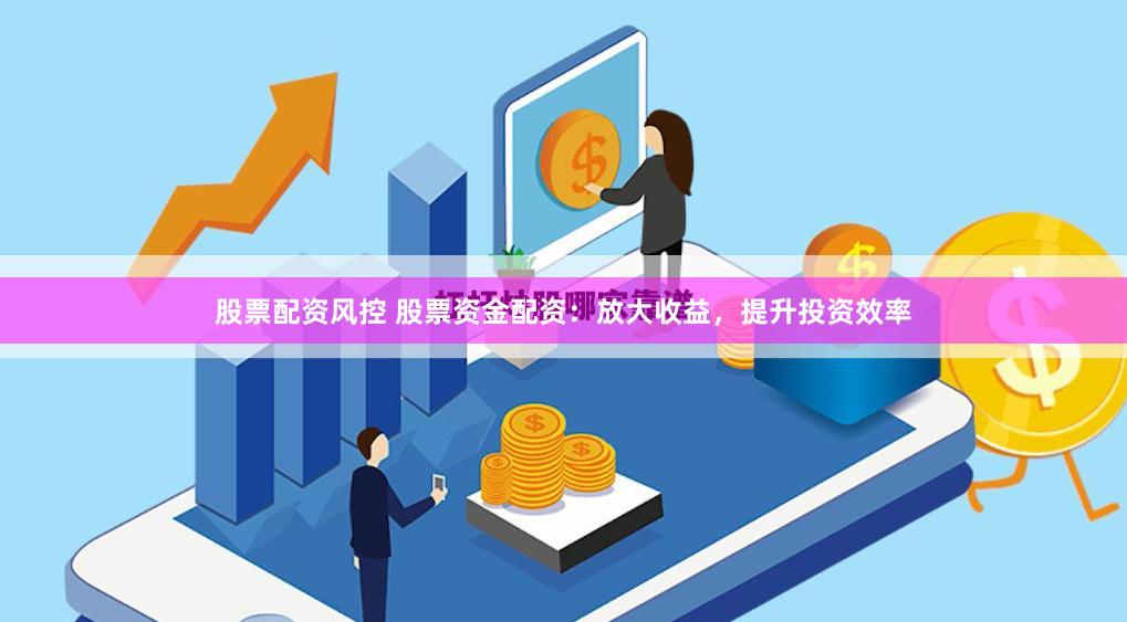 股票配资风控 股票资金配资：放大收益，提升投资效率