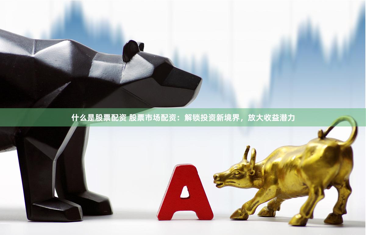 什么是股票配资 股票市场配资：解锁投资新境界，放大收益潜力