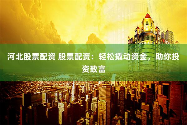 河北股票配资 股票配资：轻松撬动资金，助你投资致富