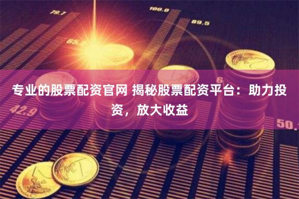 专业的股票配资官网 揭秘股票配资平台：助力投资，放大收益