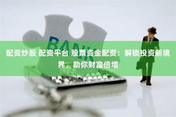 配资炒股 配资平台 股票资金配资：解锁投资新境界，助你财富倍增