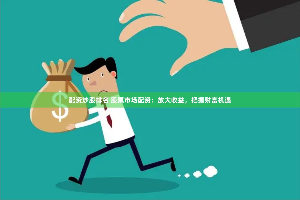 配资炒股排名 股票市场配资：放大收益，把握财富机遇