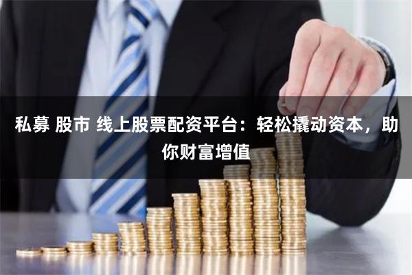 私募 股市 线上股票配资平台：轻松撬动资本，助你财富增值