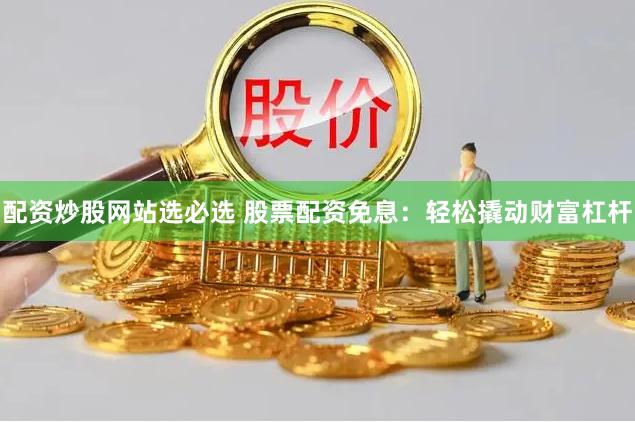 配资炒股网站选必选 股票配资免息：轻松撬动财富杠杆