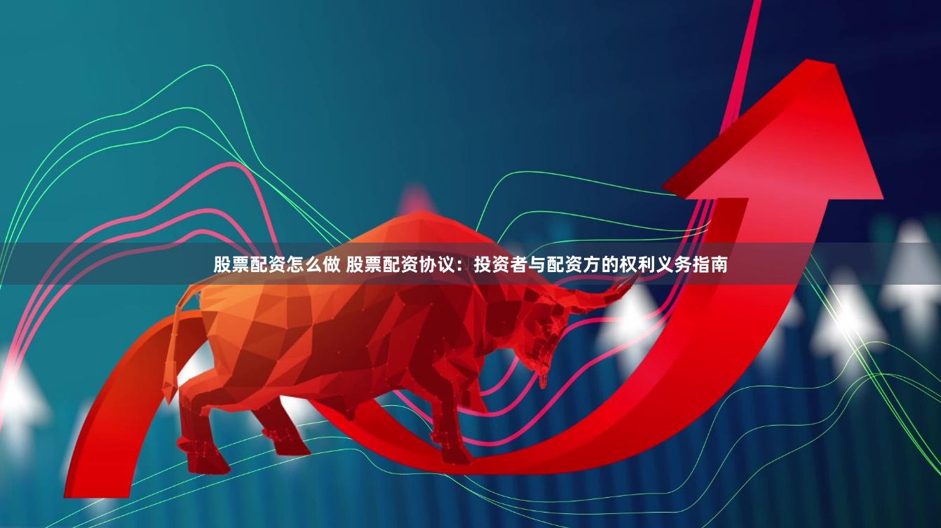股票配资怎么做 股票配资协议：投资者与配资方的权利义务指南