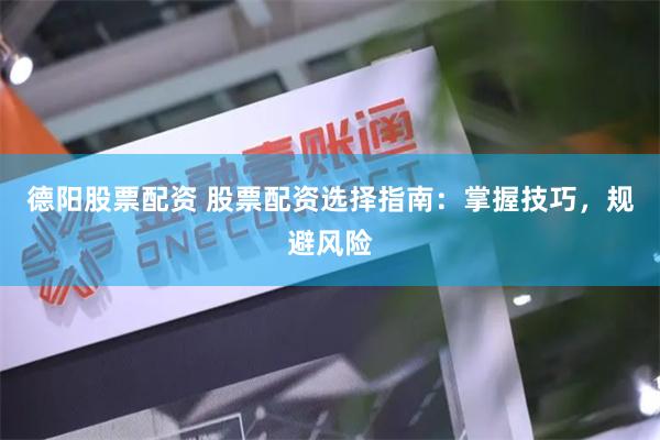 德阳股票配资 股票配资选择指南：掌握技巧，规避风险