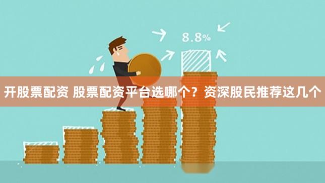 开股票配资 股票配资平台选哪个？资深股民推荐这几个