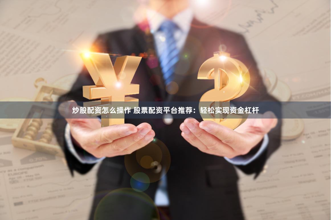 炒股配资怎么操作 股票配资平台推荐：轻松实现资金杠杆