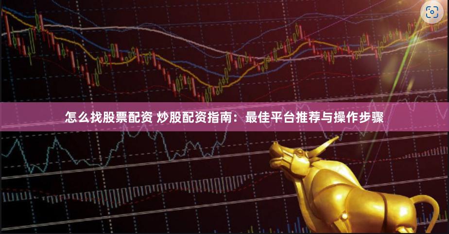 怎么找股票配资 炒股配资指南：最佳平台推荐与操作步骤
