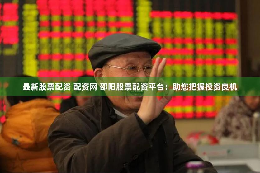 最新股票配资 配资网 邵阳股票配资平台：助您把握投资良机