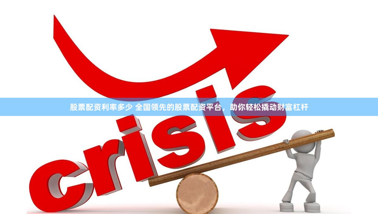 股票配资利率多少 全国领先的股票配资平台，助你轻松撬动财富杠杆