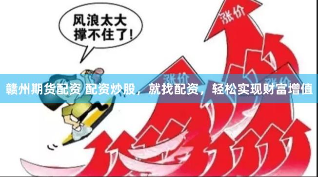 赣州期货配资 配资炒股，就找配资，轻松实现财富增值