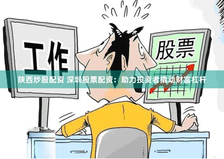 陕西炒股配资 深圳股票配资：助力投资者撬动财富杠杆