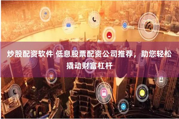 炒股配资软件 低息股票配资公司推荐，助您轻松撬动财富杠杆