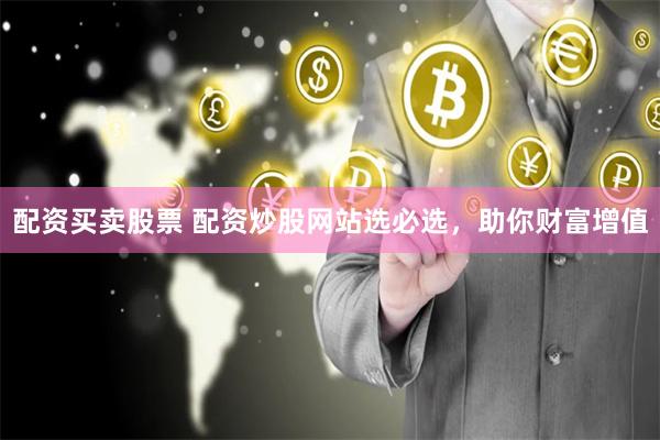 配资买卖股票 配资炒股网站选必选，助你财富增值