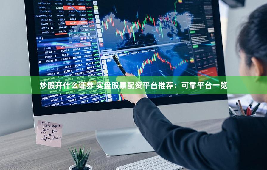 炒股开什么证券 实盘股票配资平台推荐：可靠平台一览