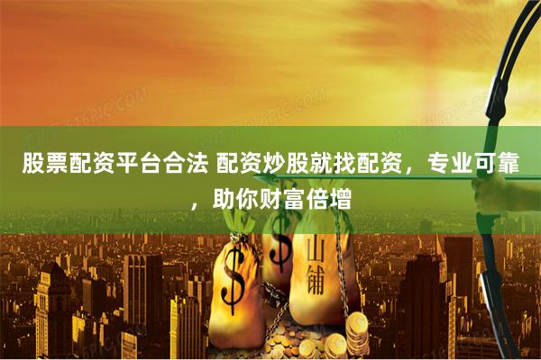 股票配资平台合法 配资炒股就找配资，专业可靠，助你财富倍增