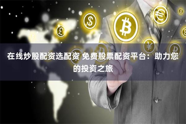 在线炒股配资选配资 免费股票配资平台：助力您的投资之旅