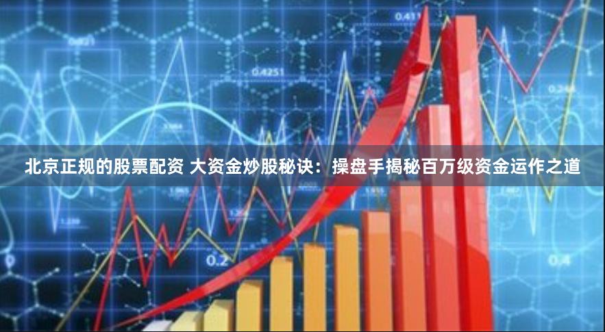北京正规的股票配资 大资金炒股秘诀：操盘手揭秘百万级资金运作之道