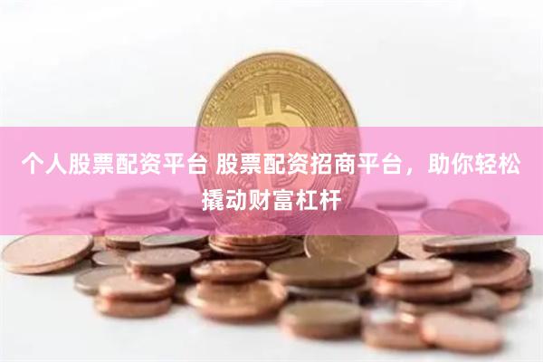 个人股票配资平台 股票配资招商平台，助你轻松撬动财富杠杆