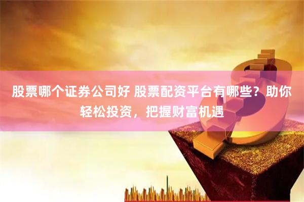 股票哪个证券公司好 股票配资平台有哪些？助你轻松投资，把握财富机遇