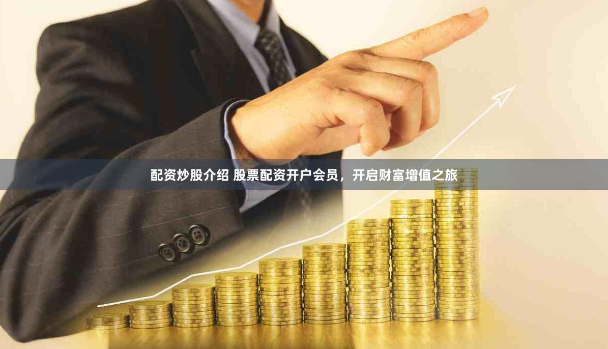 配资炒股介绍 股票配资开户会员，开启财富增值之旅