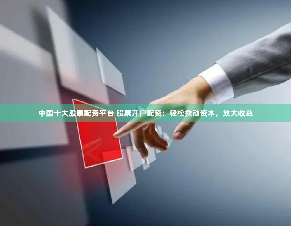 中国十大股票配资平台 股票开户配资：轻松撬动资本，放大收益