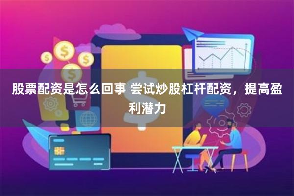 股票配资是怎么回事 尝试炒股杠杆配资，提高盈利潜力