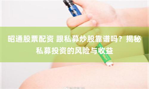 昭通股票配资 跟私募炒股靠谱吗？揭秘私募投资的风险与收益