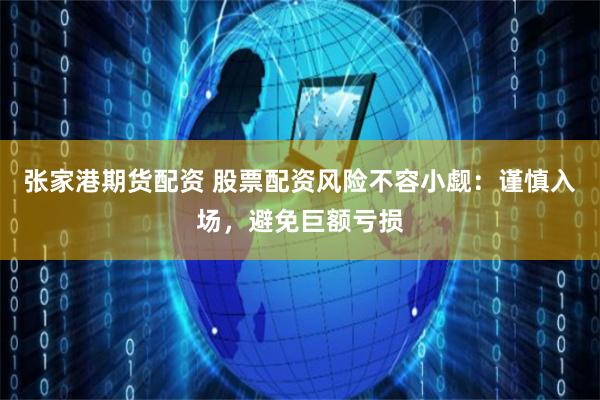 张家港期货配资 股票配资风险不容小觑：谨慎入场，避免巨额亏损