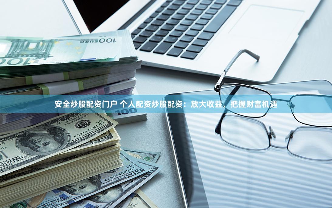 安全炒股配资门户 个人配资炒股配资：放大收益，把握财富机遇