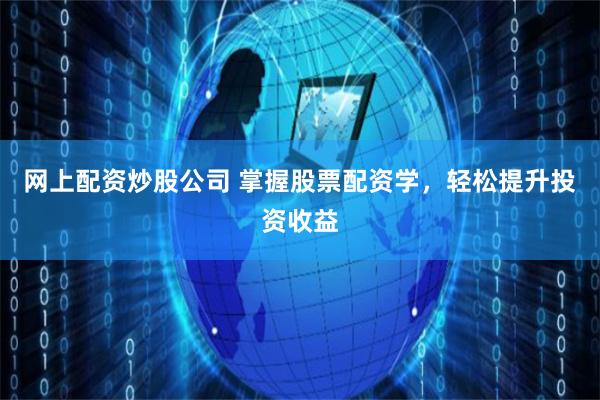 网上配资炒股公司 掌握股票配资学，轻松提升投资收益