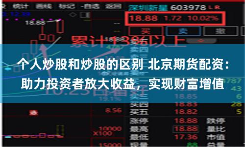 个人炒股和炒股的区别 北京期货配资：助力投资者放大收益，实现财富增值