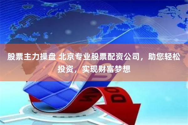 股票主力操盘 北京专业股票配资公司，助您轻松投资，实现财富梦想