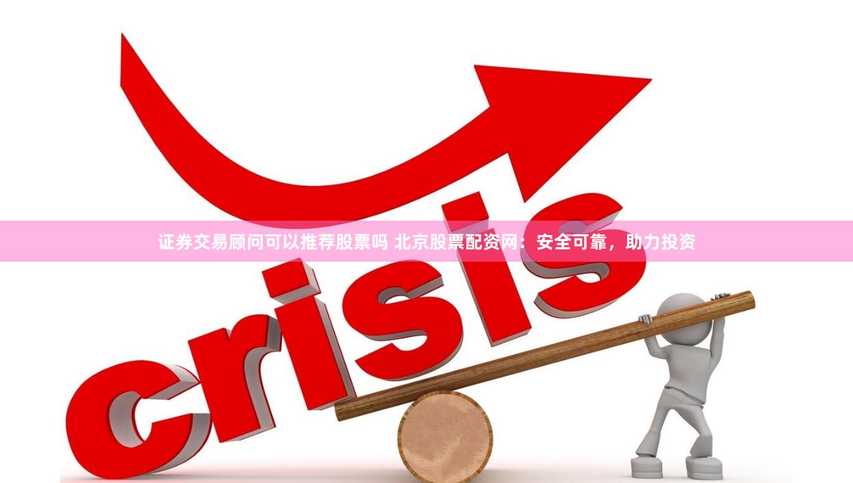 证券交易顾问可以推荐股票吗 北京股票配资网：安全可靠，助力投资