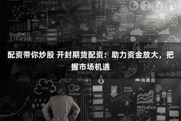 配资带你炒股 开封期货配资：助力资金放大，把握市场机遇