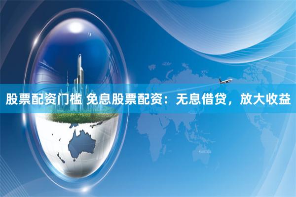 股票配资门槛 免息股票配资：无息借贷，放大收益