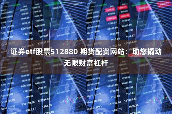 证券etf股票512880 期货配资网站：助您撬动无限财富杠杆