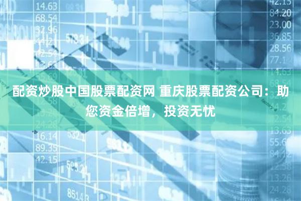 配资炒股中国股票配资网 重庆股票配资公司：助您资金倍增，投资无忧